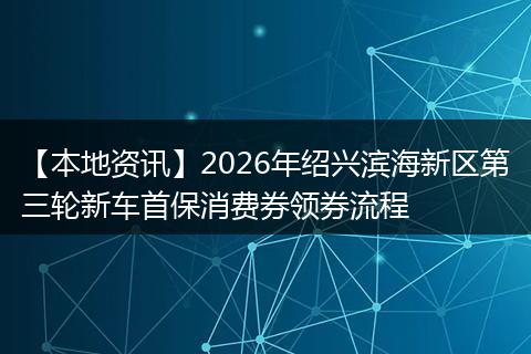 【本地资讯】2026年绍兴滨海新区第三轮新车首保消费券领券流程