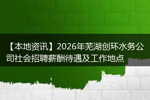 【本地资讯】2026年芜湖创环水务公司社会招聘薪酬待遇及工作地点