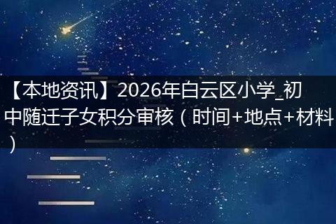 【本地资讯】2026年白云区小学_初中随迁子女积分审核（时间+地点+材料）
