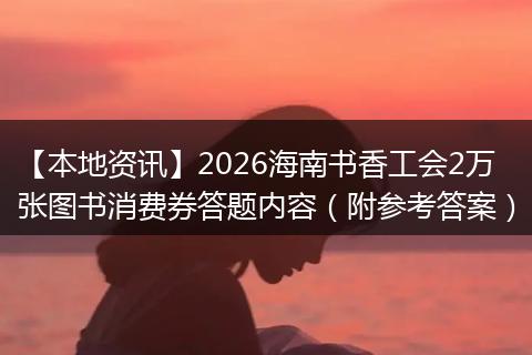 【本地资讯】2026海南书香工会2万张图书消费券答题内容（附参考答案）