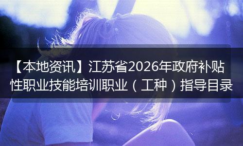 【本地资讯】江苏省2026年政府补贴性职业技能培训职业（工种）指导目录