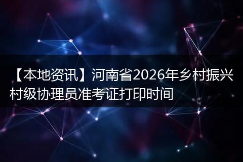 【本地资讯】河南省2026年乡村振兴村级协理员准考证打印时间