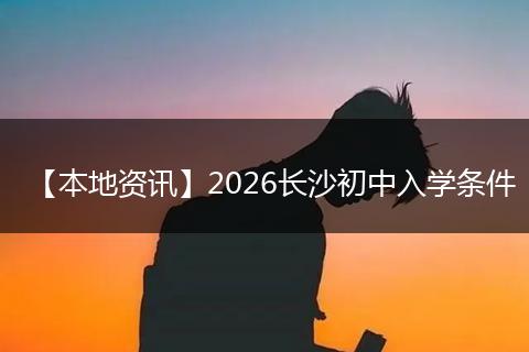 【本地资讯】2026长沙初中入学条件