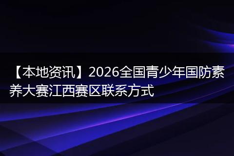 【本地资讯】2026全国青少年国防素养大赛江西赛区联系方式