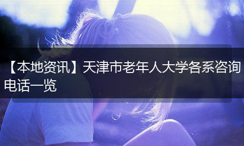 【本地资讯】天津市老年人大学各系咨询电话一览