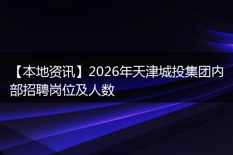 【本地资讯】2026年天津城投集团内部招聘岗位及人数