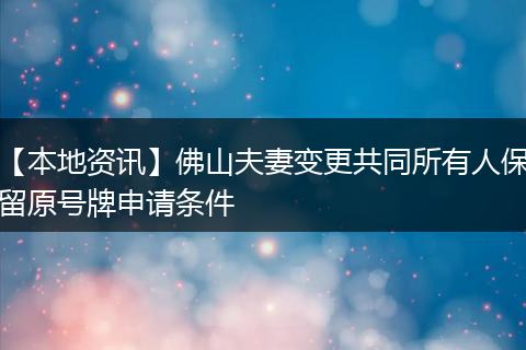 【本地资讯】佛山夫妻变更共同所有人保留原号牌申请条件