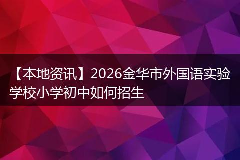 【本地资讯】2026金华市外国语实验学校小学初中如何招生