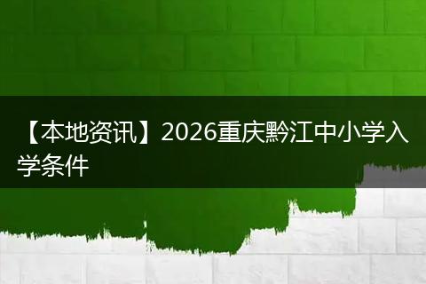 【本地资讯】2026重庆黔江中小学入学条件