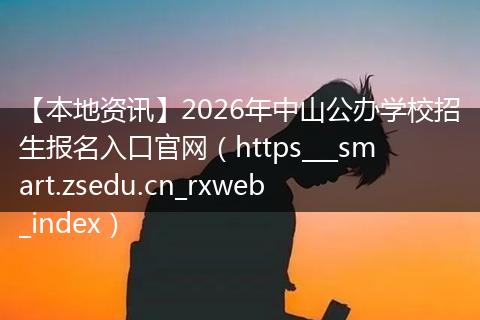 【本地资讯】2026年中山公办学校招生报名入口官网（https___smart.zsedu.cn_rxweb_index）
