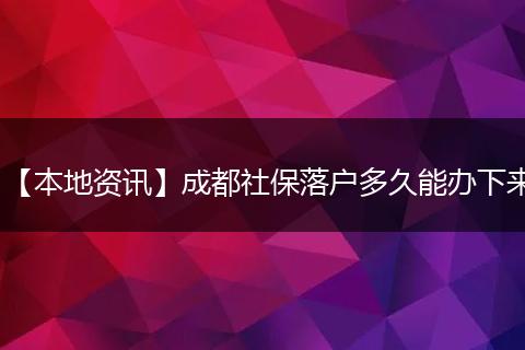 【本地资讯】成都社保落户多久能办下来
