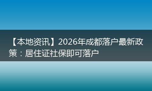 【本地资讯】2026年成都落户最新政策：居住证社保即可落户