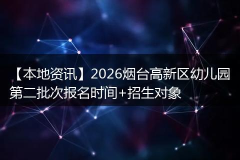 【本地资讯】2026烟台高新区幼儿园第二批次报名时间+招生对象