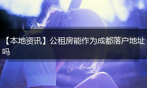 【本地资讯】公租房能作为成都落户地址吗