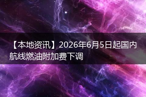 【本地资讯】2026年6月5日起国内航线燃油附加费下调