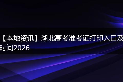 【本地资讯】湖北高考准考证打印入口及时间2026