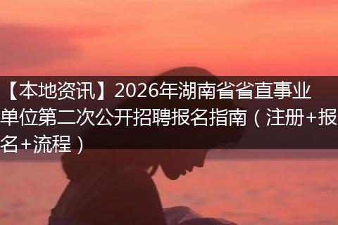 【本地资讯】2026年湖南省省直事业单位第二次公开招聘报名指南（注册+报名+流程）