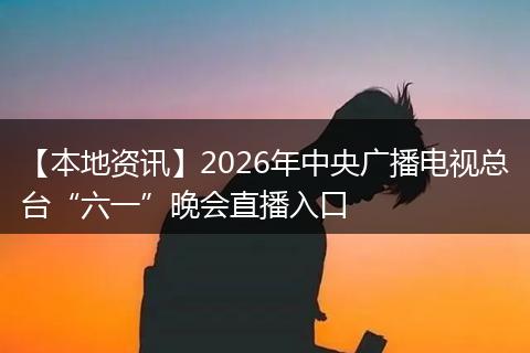【本地资讯】2026年中央广播电视总台“六一”晚会直播入口