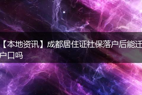 【本地资讯】成都居住证社保落户后能迁户口吗