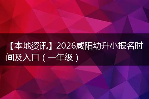 【本地资讯】2026咸阳幼升小报名时间及入口（一年级）