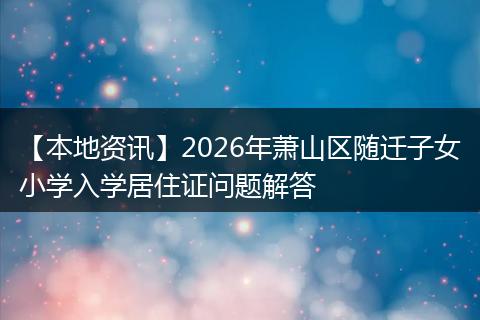 【本地资讯】2026年萧山区随迁子女小学入学居住证问题解答