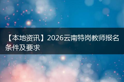 【本地资讯】2026云南特岗教师报名条件及要求