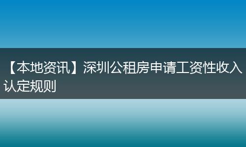 【本地资讯】深圳公租房申请工资性收入认定规则