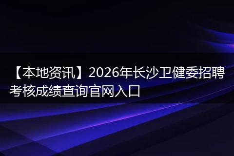 【本地资讯】2026年长沙卫健委招聘考核成绩查询官网入口