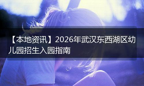 【本地资讯】2026年武汉东西湖区幼儿园招生入园指南