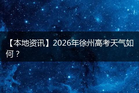 【本地资讯】2026年徐州高考天气如何？