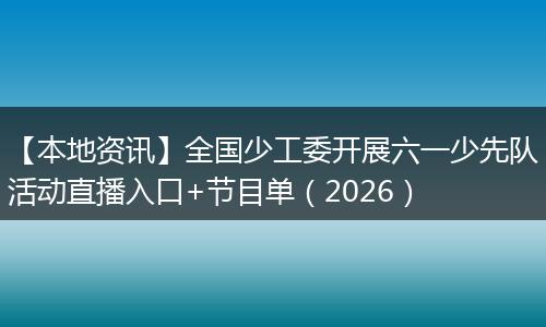 【本地资讯】全国少工委开展六一少先队活动直播入口+节目单（2026）