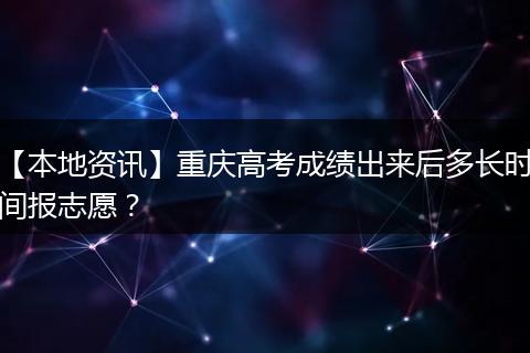 【本地资讯】重庆高考成绩出来后多长时间报志愿？