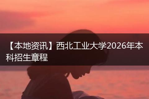 【本地资讯】西北工业大学2026年本科招生章程