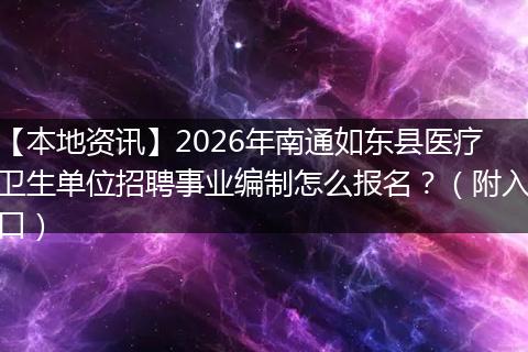 【本地资讯】2026年南通如东县医疗卫生单位招聘事业编制怎么报名？（附入口）