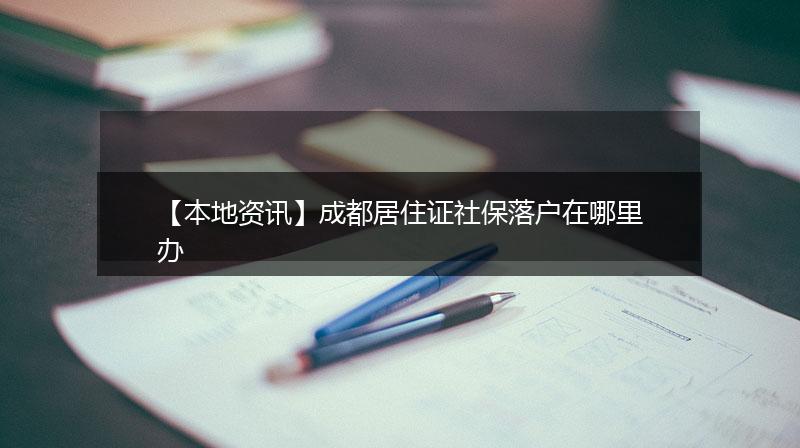 【本地资讯】成都居住证社保落户在哪里办