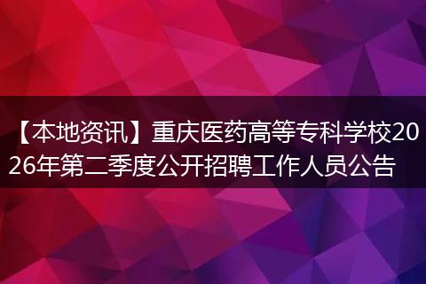 【本地资讯】重庆医药高等专科学校2026年第二季度公开招聘工作人员公告