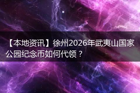 【本地资讯】徐州2026年武夷山国家公园纪念币如何代领？