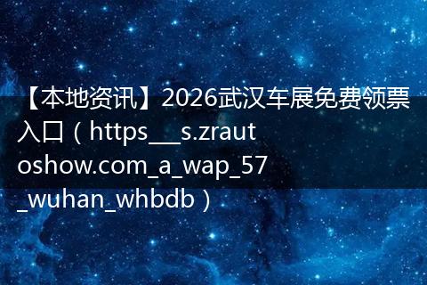 【本地资讯】2026武汉车展免费领票入口（https___s.zrautoshow.com_a_wap_57_wuhan_whbdb）