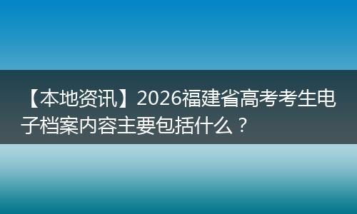 【本地资讯】2026福建省高考考生电子档案内容主要包括什么？