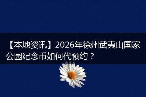 【本地资讯】2026年徐州武夷山国家公园纪念币如何代预约？