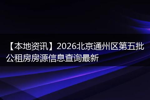 【本地资讯】2026北京通州区第五批公租房房源信息查询最新
