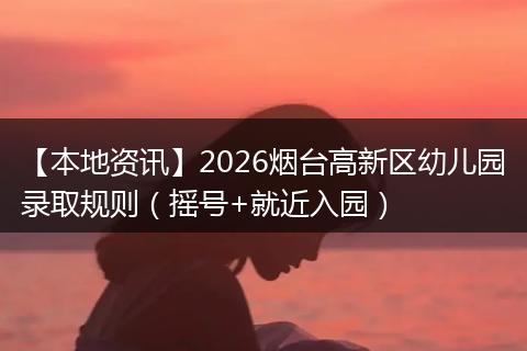 【本地资讯】2026烟台高新区幼儿园录取规则（摇号+就近入园）