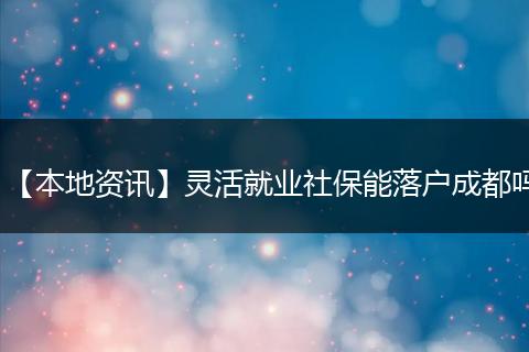 【本地资讯】灵活就业社保能落户成都吗