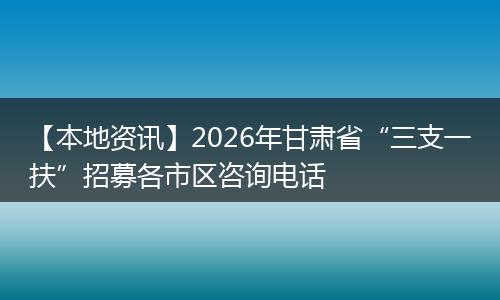 【本地资讯】2026年甘肃省“三支一扶”招募各市区咨询电话