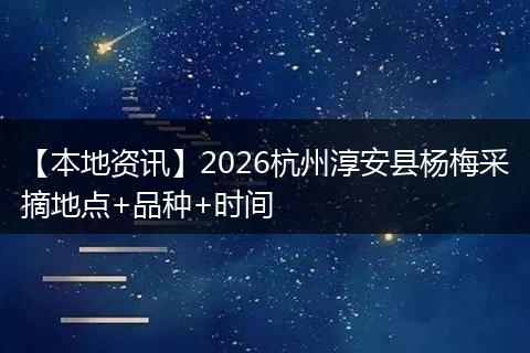 【本地资讯】2026杭州淳安县杨梅采摘地点+品种+时间