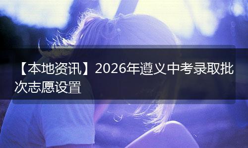 【本地资讯】2026年遵义中考录取批次志愿设置