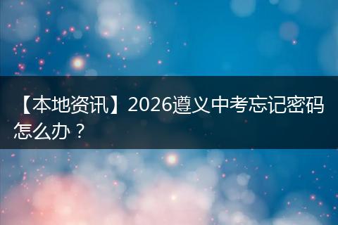 【本地资讯】2026遵义中考忘记密码怎么办？