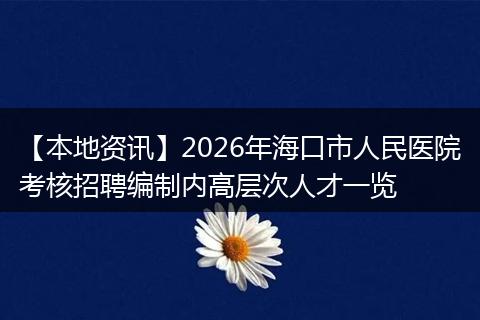 【本地资讯】2026年海口市人民医院考核招聘编制内高层次人才一览