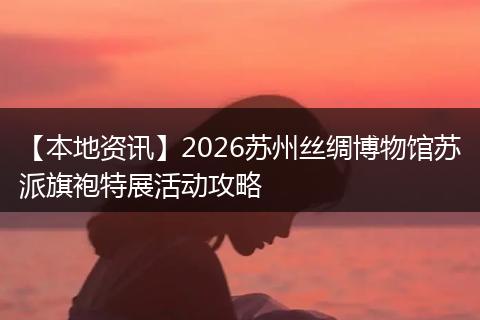 【本地资讯】2026苏州丝绸博物馆苏派旗袍特展活动攻略
