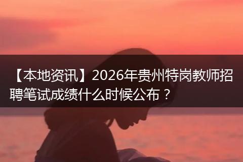 【本地资讯】2026年贵州特岗教师招聘笔试成绩什么时候公布？